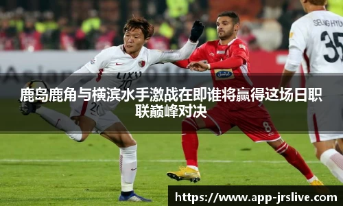 鹿岛鹿角与横滨水手激战在即谁将赢得这场日职联巅峰对决